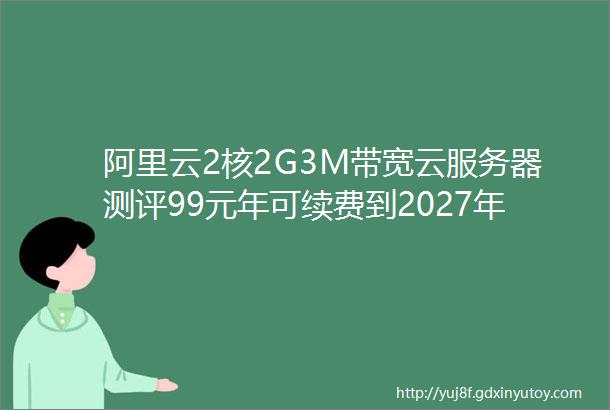 阿里云2核2G3M带宽云服务器测评99元年可续费到2027年限时活动抓紧