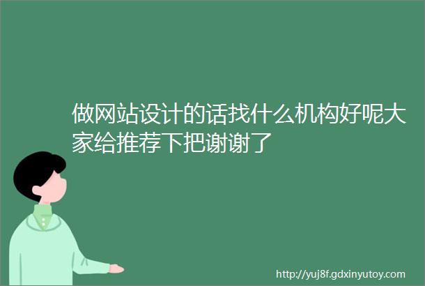 做网站设计的话找什么机构好呢大家给推荐下把谢谢了