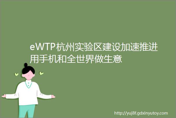 eWTP杭州实验区建设加速推进用手机和全世界做生意