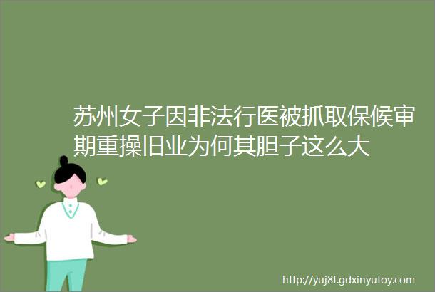 苏州女子因非法行医被抓取保候审期重操旧业为何其胆子这么大