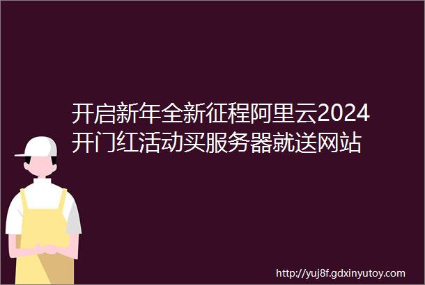开启新年全新征程阿里云2024开门红活动买服务器就送网站