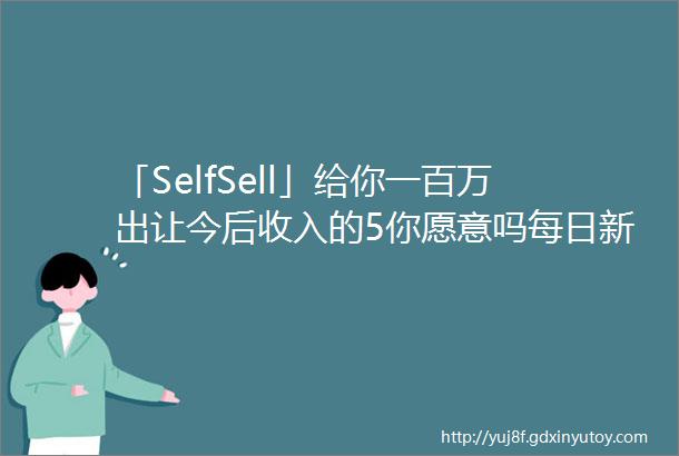 「SelfSell」给你一百万出让今后收入的5你愿意吗每日新物种
